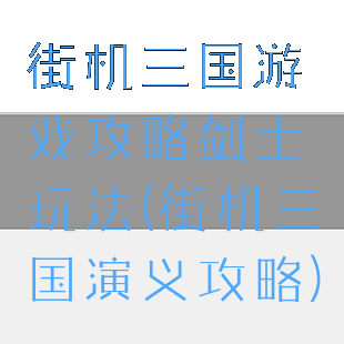 街机三国游戏攻略剑士玩法(街机三国演义攻略)