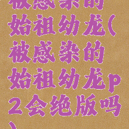 被感染的始祖幼龙(被感染的始祖幼龙p2会绝版吗)