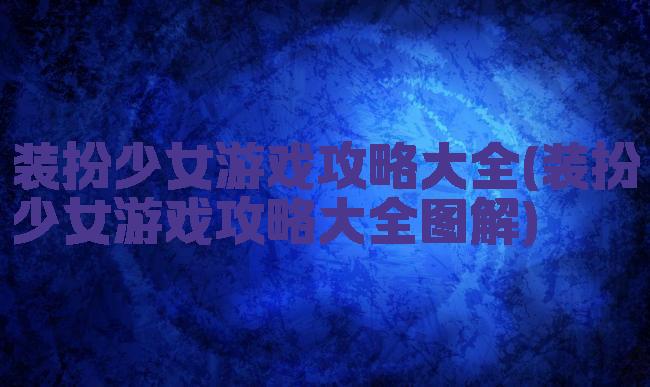 装扮少女游戏攻略大全(装扮少女游戏攻略大全图解)