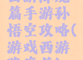 西游降魔篇手游孙悟空攻略(游戏西游降魔篇)