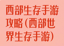 西部生存手游攻略(西部世界生存手游)