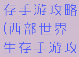 西部世界生存手游攻略(西部世界生存手游攻略大全)