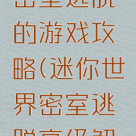 迷你世界密室逃脱的游戏攻略(迷你世界密室逃脱高级解密攻略)