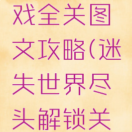迷失世界的尽头游戏全关图文攻略(迷失世界尽头解锁关卡游戏攻略)