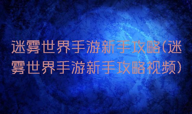 迷雾世界手游新手攻略(迷雾世界手游新手攻略视频)