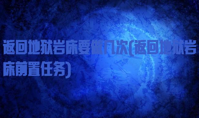 返回地狱岩床要做几次(返回地狱岩床前置任务)