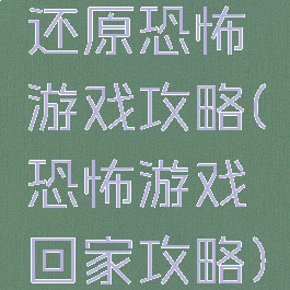 还原恐怖游戏攻略(恐怖游戏回家攻略)