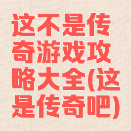 这不是传奇游戏攻略大全(这是传奇吧)