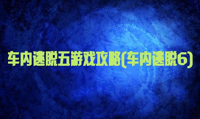 车内逃脱五游戏攻略(车内逃脱6)