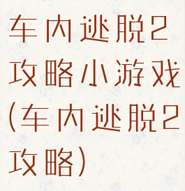 车内逃脱2攻略小游戏(车内逃脱2攻略)