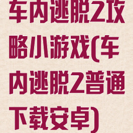 车内逃脱2攻略小游戏(车内逃脱2普通下载安卓)