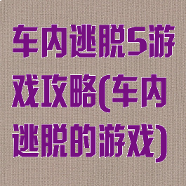 车内逃脱5游戏攻略(车内逃脱的游戏)