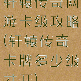 轩辕传奇网游卡级攻略(轩辕传奇卡牌多少级才开)