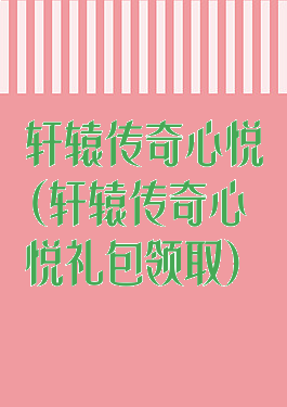 轩辕传奇心悦(轩辕传奇心悦礼包领取)