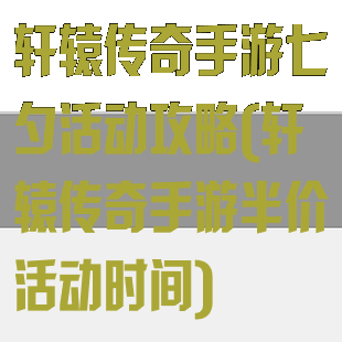 轩辕传奇手游七夕活动攻略(轩辕传奇手游半价活动时间)