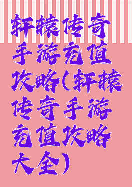 轩辕传奇手游充值攻略(轩辕传奇手游充值攻略大全)