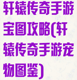轩辕传奇手游宝图攻略(轩辕传奇手游宠物图鉴)
