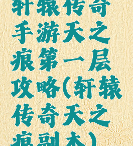 轩辕传奇手游天之痕第一层攻略(轩辕传奇天之痕副本)
