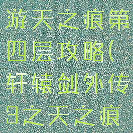 轩辕传奇手游天之痕第四层攻略(轩辕剑外传3之天之痕攻略)