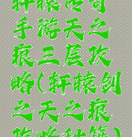 轩辕传奇手游天之痕三层攻略(轩辕剑之天之痕攻略秘籍)