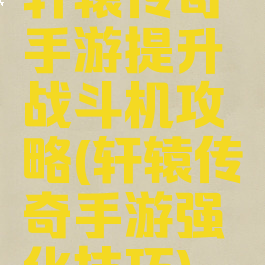 轩辕传奇手游提升战斗机攻略(轩辕传奇手游强化技巧)