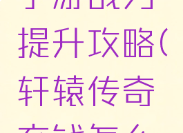 轩辕传奇手游战力提升攻略(轩辕传奇充钱怎么升战力)
