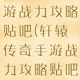 轩辕传奇手游战力攻略贴吧(轩辕传奇手游战力攻略贴吧论坛)