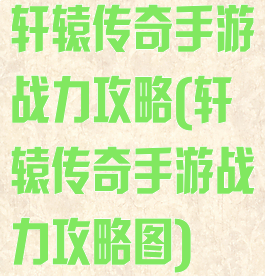轩辕传奇手游战力攻略(轩辕传奇手游战力攻略图)
