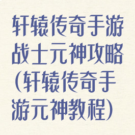轩辕传奇手游战士元神攻略(轩辕传奇手游元神教程)