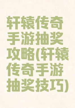 轩辕传奇手游抽奖攻略(轩辕传奇手游抽奖技巧)