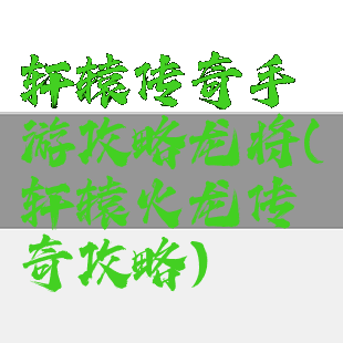 轩辕传奇手游攻略龙将(轩辕火龙传奇攻略)