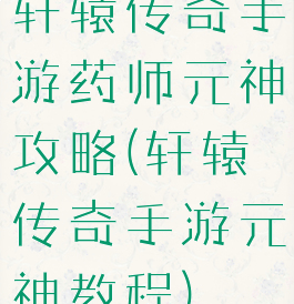 轩辕传奇手游药师元神攻略(轩辕传奇手游元神教程)