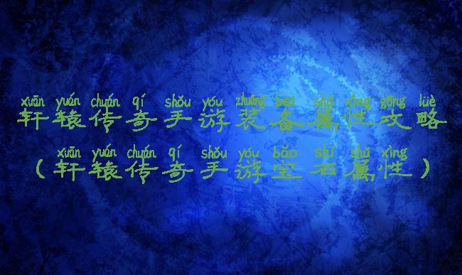 轩辕传奇手游装备属性攻略(轩辕传奇手游宝石属性)