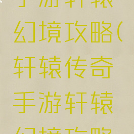 轩辕传奇手游轩辕幻境攻略(轩辕传奇手游轩辕幻境攻略大全)