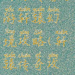 轩辕传奇手游轩辕幻境攻略(轩辕传奇攻略大全)