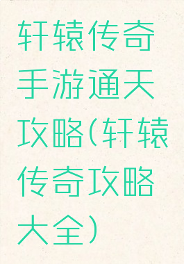 轩辕传奇手游通天攻略(轩辕传奇攻略大全)