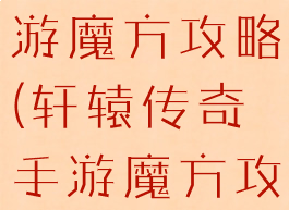 轩辕传奇手游魔方攻略(轩辕传奇手游魔方攻略视频)