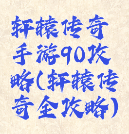 轩辕传奇手游90攻略(轩辕传奇全攻略)