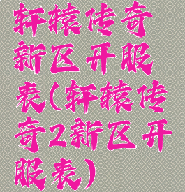 轩辕传奇新区开服表(轩辕传奇2新区开服表)