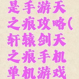 轩辕传奇是手游天之痕攻略(轩辕剑天之痕手机单机游戏攻略)