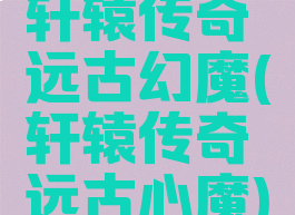 轩辕传奇远古幻魔(轩辕传奇远古心魔)