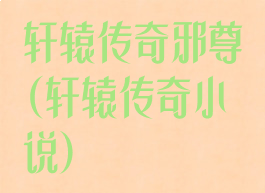 轩辕传奇邪尊(轩辕传奇小说)