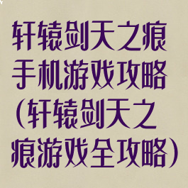 轩辕剑天之痕手机游戏攻略(轩辕剑天之痕游戏全攻略)