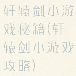 轩辕剑小游戏秘籍(轩辕剑小游戏攻略)