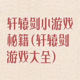 轩辕剑小游戏秘籍(轩辕剑游戏大全)