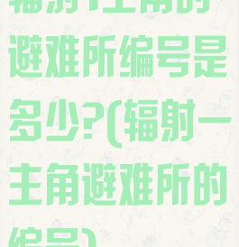 辐射1主角的避难所编号是多少?(辐射一主角避难所的编号)