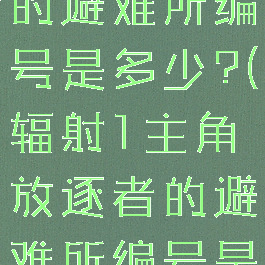 辐射1主角的避难所编号是多少?(辐射1主角放逐者的避难所编号是多少)