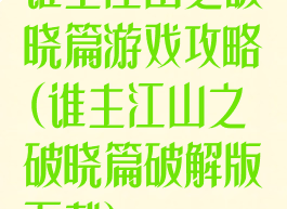 谁主江山之破晓篇游戏攻略(谁主江山之破晓篇破解版下载)
