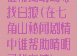 谁帮助晴明寻找白狼(在七角山秘闻剧情中谁帮助晴明寻找白狼)