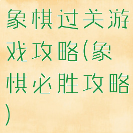 象棋过关游戏攻略(象棋必胜攻略)
